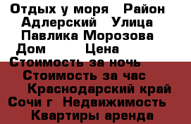 Отдых у моря › Район ­ Адлерский › Улица ­ Павлика-Морозова › Дом ­ 39 › Цена ­ 2 000 › Стоимость за ночь ­ 2 000 › Стоимость за час ­ 1 000 - Краснодарский край, Сочи г. Недвижимость » Квартиры аренда посуточно   . Краснодарский край,Сочи г.